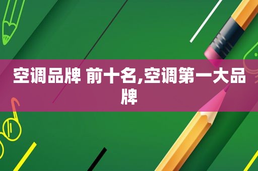 空调品牌 前十名,空调第一大品牌