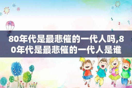 80年代是最悲催的一代人吗,80年代是最悲催的一代人是谁
