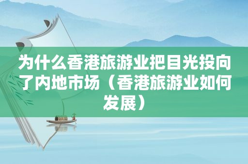 为什么香港旅游业把目光投向了内地市场（香港旅游业如何发展）