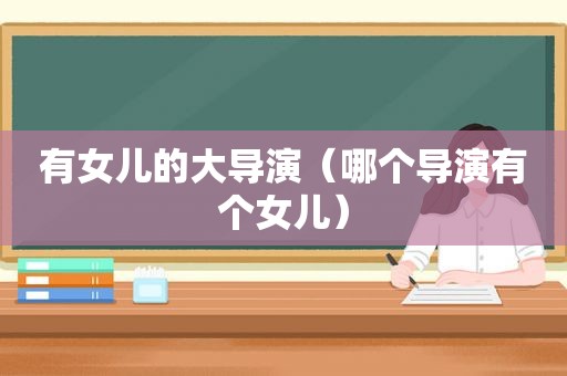 有女儿的大导演（哪个导演有个女儿）