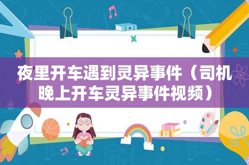 夜里开车遇到灵异事件（司机晚上开车灵异事件视频）