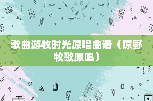 歌曲游牧时光原唱曲谱（原野牧歌原唱）