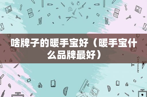 啥牌子的暖手宝好（暖手宝什么品牌最好）