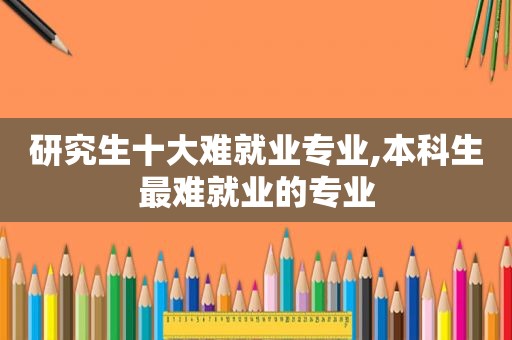 研究生十大难就业专业,本科生最难就业的专业