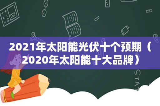 2021年太阳能光伏十个预期（2020年太阳能十大品牌）