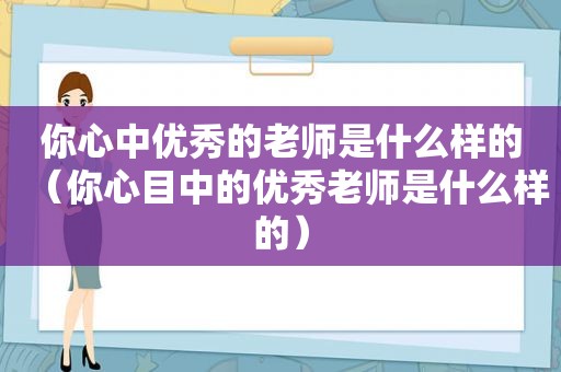 你心中优秀的老师是什么样的（你心目中的优秀老师是什么样的）