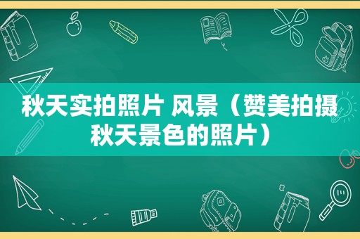 秋天实拍照片 风景（赞美拍摄秋天景色的照片）