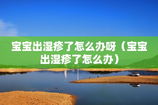 宝宝出湿疹了怎么办呀（宝宝出湿疹了怎么办）
