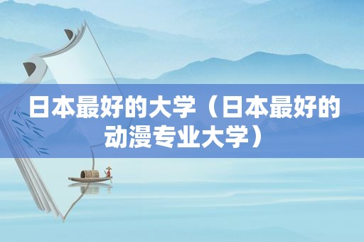 日本最好的大学（日本最好的动漫专业大学）