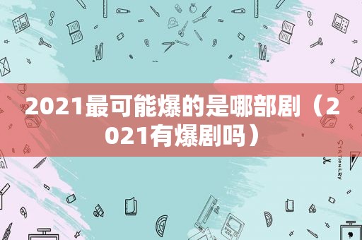 2021最可能爆的是哪部剧（2021有爆剧吗）