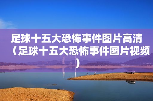 足球十五大恐怖事件图片高清（足球十五大恐怖事件图片视频）