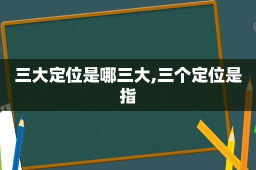 三大定位是哪三大,三个定位是指