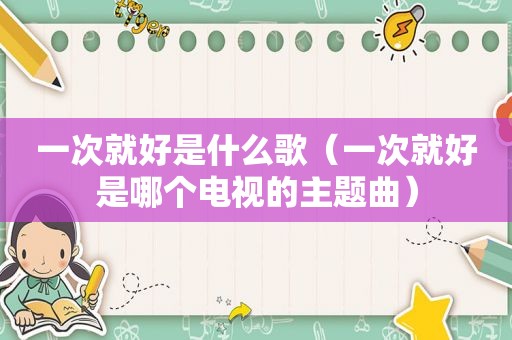 一次就好是什么歌（一次就好是哪个电视的主题曲）