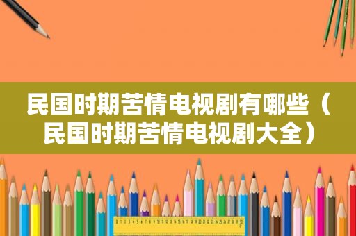 民国时期苦情电视剧有哪些（民国时期苦情电视剧大全）