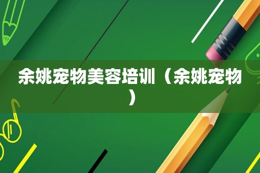 余姚宠物美容培训（余姚宠物）