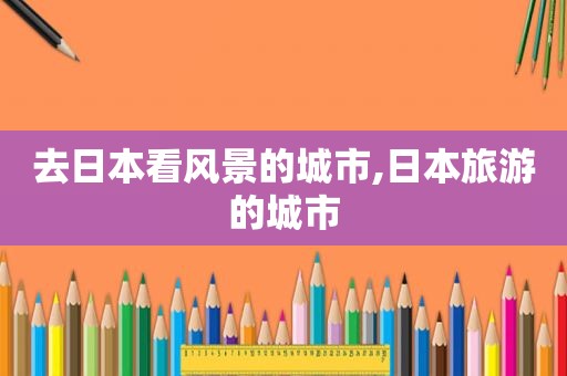 去日本看风景的城市,日本旅游的城市