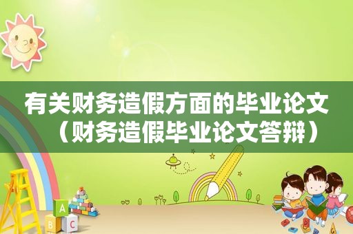 有关财务造假方面的毕业论文（财务造假毕业论文答辩）