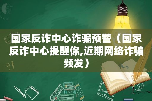 国家反诈中心诈骗预警（国家反诈中心提醒你,近期网络诈骗频发）