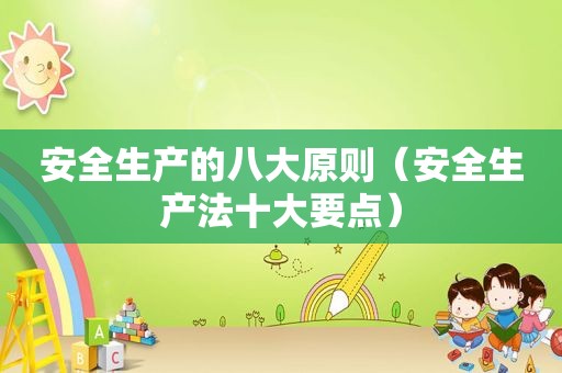 安全生产的八大原则（安全生产法十大要点）