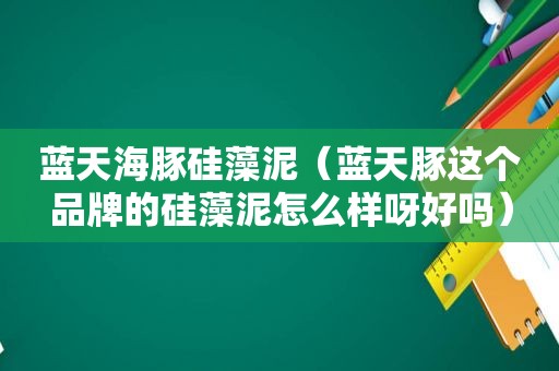 蓝天海豚硅藻泥（蓝天豚这个品牌的硅藻泥怎么样呀好吗）