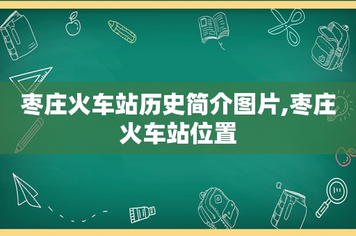 枣庄火车站历史简介图片,枣庄火车站位置