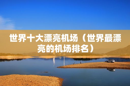 世界十大漂亮机场（世界最漂亮的机场排名）