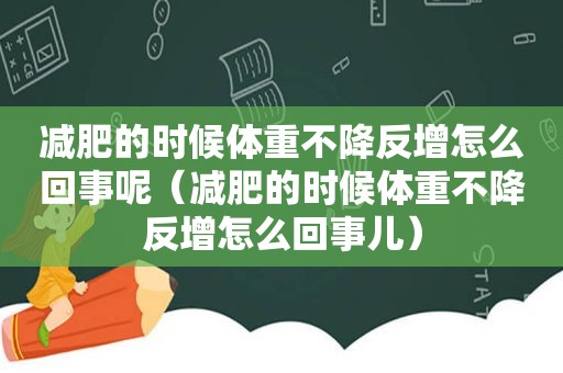 减肥的时候体重不降反增怎么回事呢（减肥的时候体重不降反增怎么回事儿）