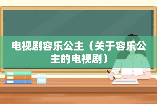 电视剧容乐公主（关于容乐公主的电视剧）
