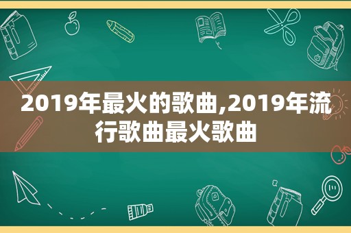 2019年最火的歌曲,2019年流行歌曲最火歌曲