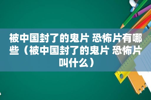被中国封了的鬼片 恐怖片有哪些（被中国封了的鬼片 恐怖片叫什么）