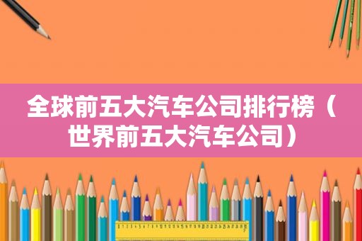 全球前五大汽车公司排行榜（世界前五大汽车公司）