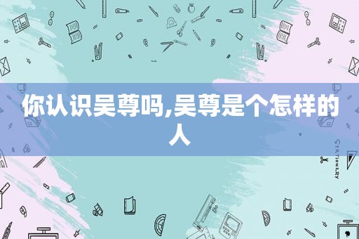 你认识吴尊吗,吴尊是个怎样的人