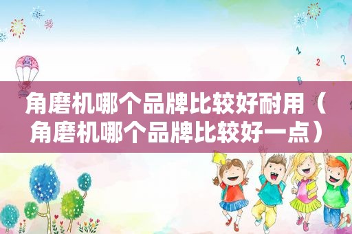 角磨机哪个品牌比较好耐用（角磨机哪个品牌比较好一点）