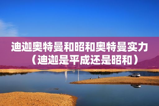 迪迦奥特曼和昭和奥特曼实力（迪迦是平成还是昭和）