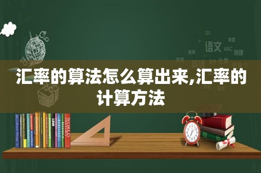 汇率的算法怎么算出来,汇率的计算方法