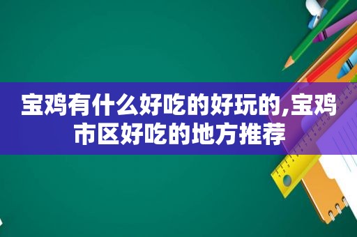 宝鸡有什么好吃的好玩的,宝鸡市区好吃的地方推荐