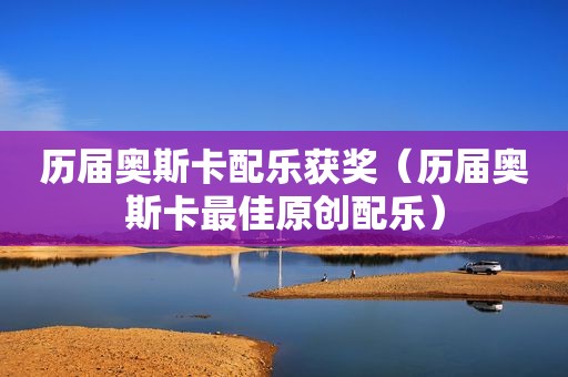 历届奥斯卡配乐获奖（历届奥斯卡最佳原创配乐）