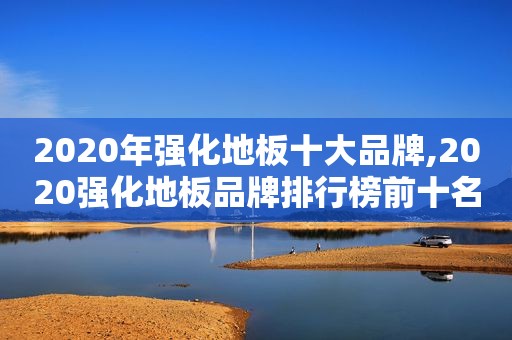 2020年强化地板十大品牌,2020强化地板品牌排行榜前十名