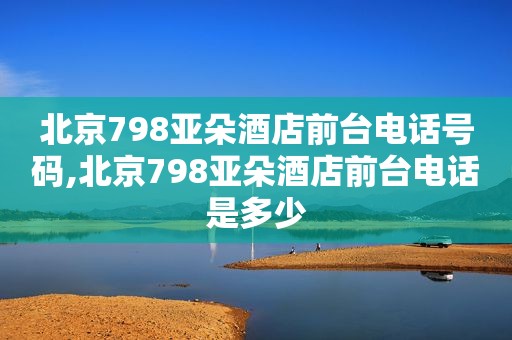 北京798亚朵酒店前台电话号码,北京798亚朵酒店前台电话是多少