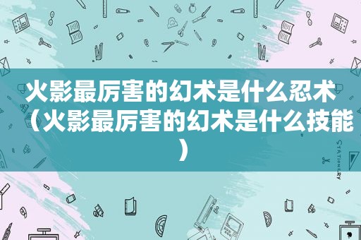 火影最厉害的幻术是什么忍术（火影最厉害的幻术是什么技能）