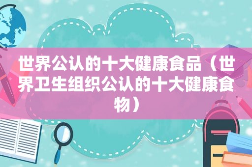 世界公认的十大健康食品（世界卫生组织公认的十大健康食物）