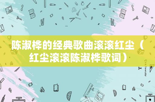 陈淑桦的经典歌曲滚滚红尘(红尘滚滚陈淑桦歌词) 陈淑桦的经典歌曲滚滚红尘(红尘滚滚陈淑桦歌词)