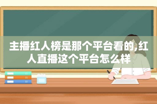 主播红人榜是那个平台看的,红人直播这个平台怎么样