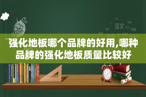 强化地板哪个品牌的好用,哪种品牌的强化地板质量比较好