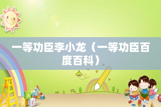 一等功臣李小龙（一等功臣百度百科）