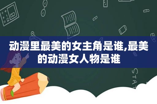 动漫里最美的女主角是谁,最美的动漫女人物是谁