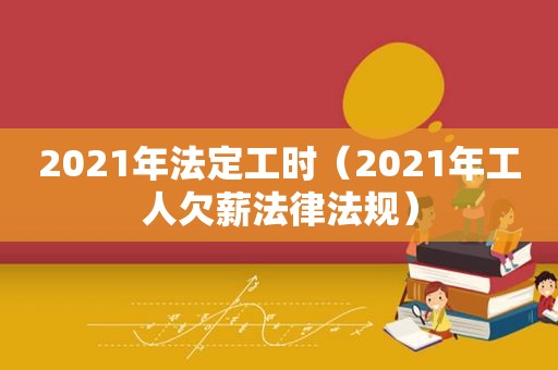 2021年法定工时（2021年工人欠薪法律法规）