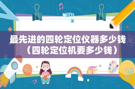 最先进的四轮定位仪器多少钱（四轮定位机要多少钱）