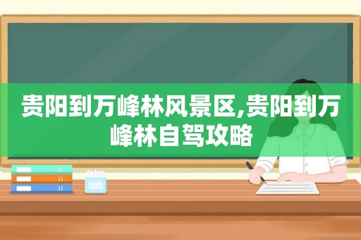 贵阳到万峰林风景区,贵阳到万峰林自驾攻略