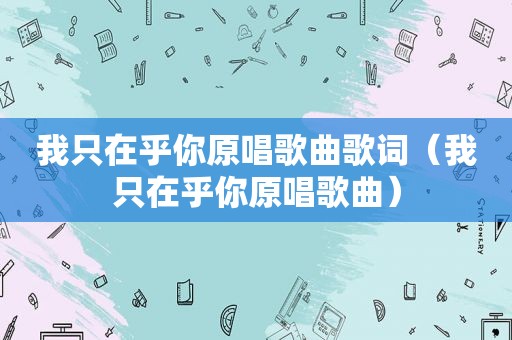 我只在乎你原唱歌曲歌词（我只在乎你原唱歌曲）